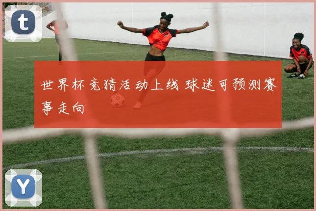 世界杯竞猜活动上线 球迷可预测赛事走向