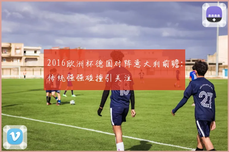 2016欧洲杯德国对阵意大利前瞻:传统强强碰撞引关注