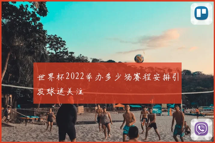 世界杯2022举办多少场赛程安排引发球迷关注