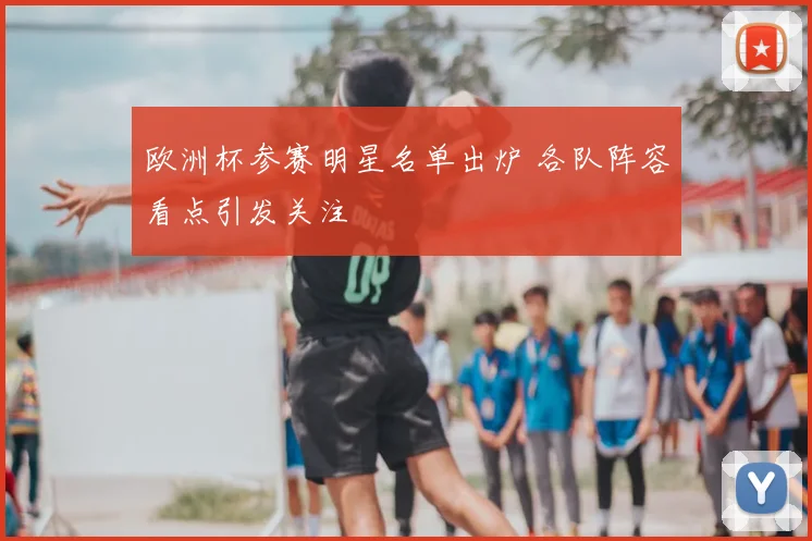 欧洲杯参赛明星名单出炉 各队阵容看点引发关注
