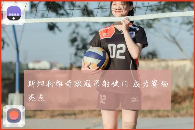 斯坦科维奇欧冠吊射破门 成为赛场亮点
