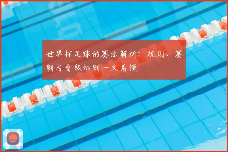 世界杯足球的赛法解析：规则、赛制与晋级机制一文看懂