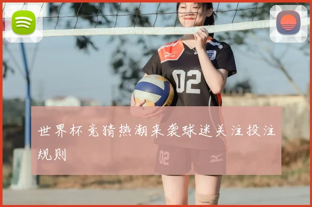 世界杯竞猜热潮来袭球迷关注投注规则