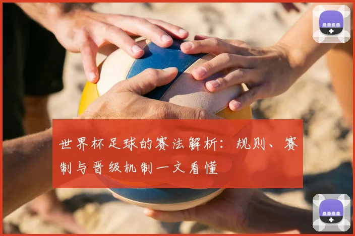 世界杯足球的赛法解析:规则、赛制与晋级机制一文看懂