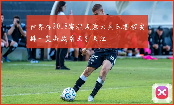 世界杯2018赛程表意大利队赛程安排一览备战看点引关注