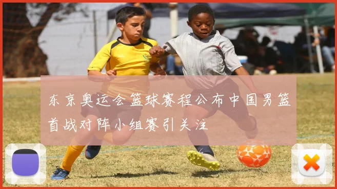 东京奥运会篮球赛程公布中国男篮首战对阵小组赛引关注