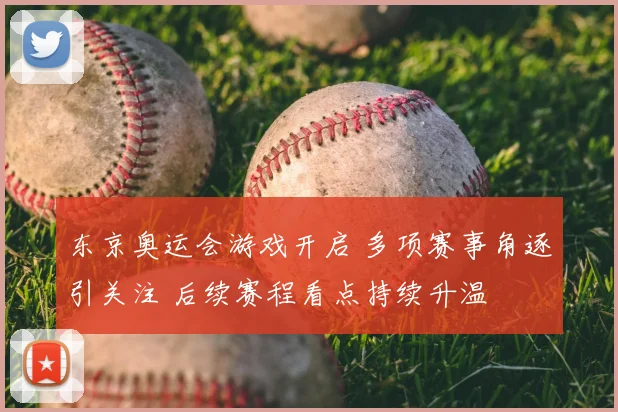 东京奥运会游戏开启 多项赛事角逐引关注 后续赛程看点持续升温