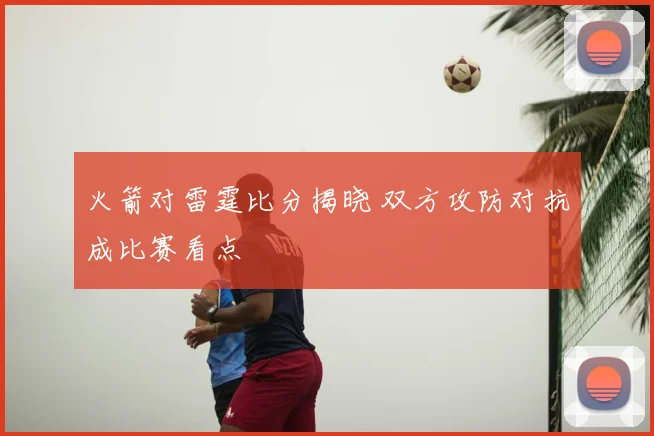 火箭对雷霆比分揭晓 双方攻防对抗成比赛看点