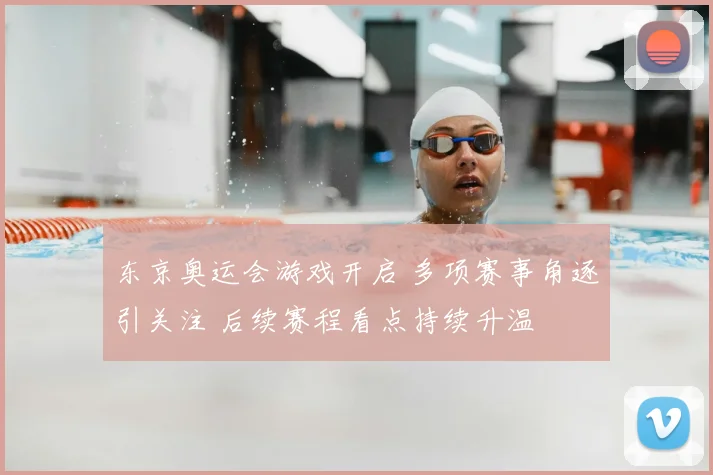 东京奥运会游戏开启 多项赛事角逐引关注 后续赛程看点持续升温