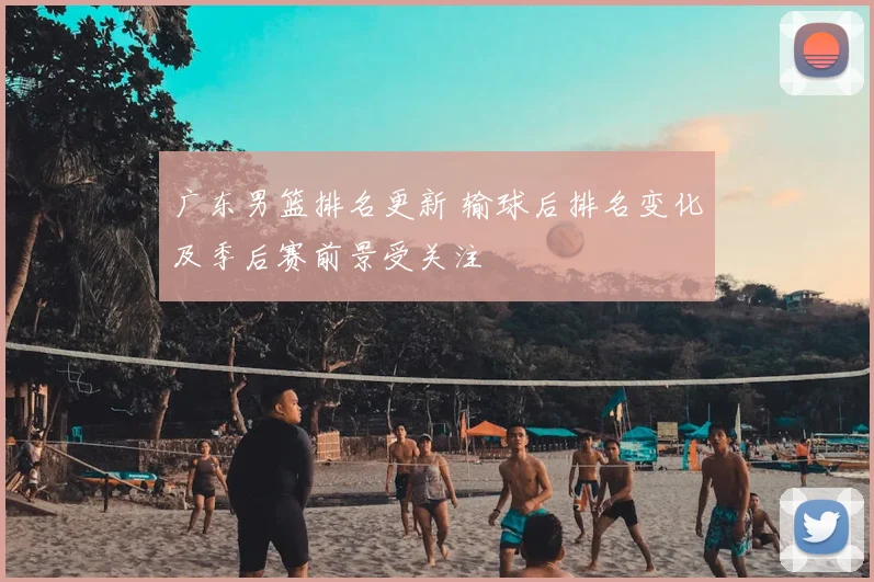 广东男篮排名更新 输球后排名变化及季后赛前景受关注