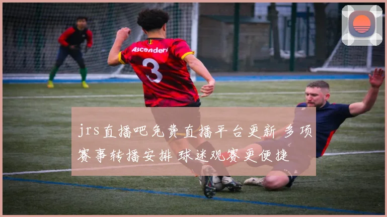 jrs直播吧免费直播平台更新 多项赛事转播安排 球迷观赛更便捷