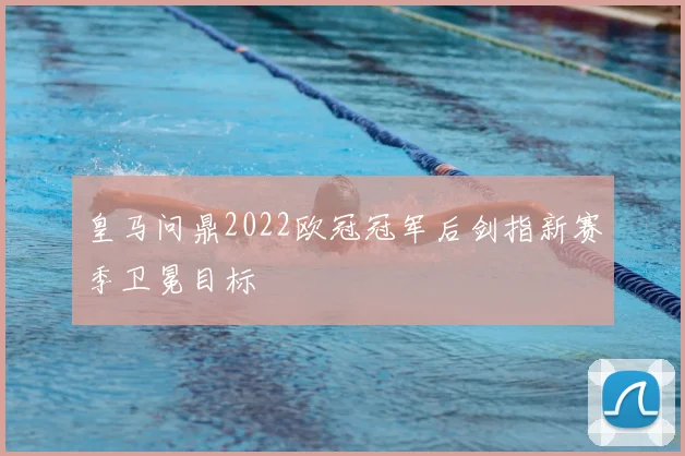 皇马问鼎2022欧冠冠军后剑指新赛季卫冕目标