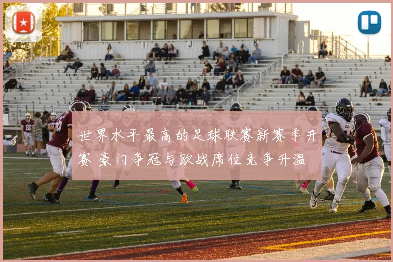 世界水平最高的足球联赛新赛季开赛 豪门争冠与欧战席位竞争升温