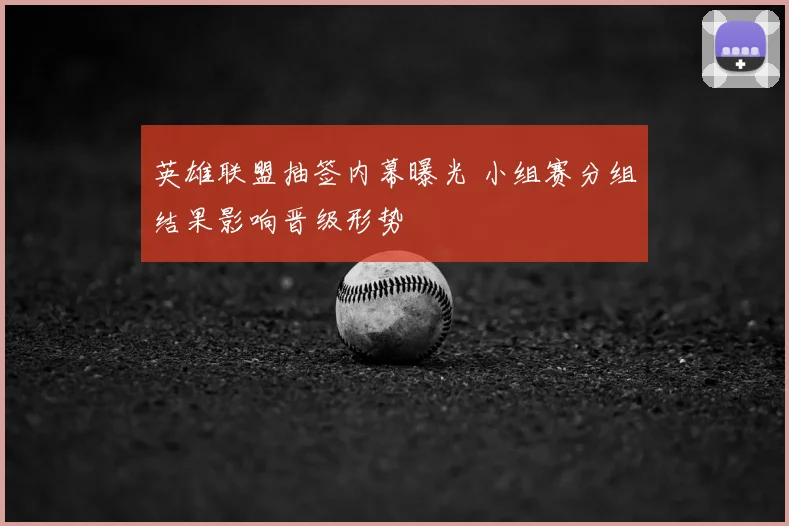 英雄联盟抽签内幕曝光 小组赛分组结果影响晋级形势