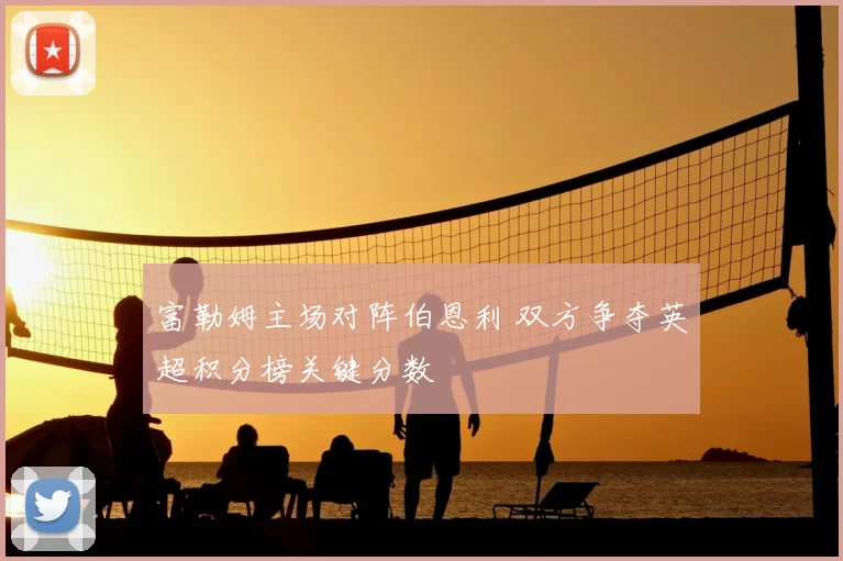 富勒姆主场对阵伯恩利 双方争夺英超积分榜关键分数