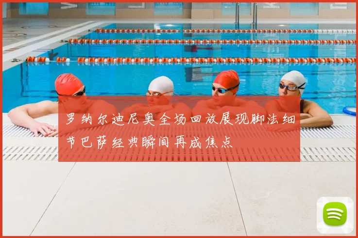 罗纳尔迪尼奥全场回放展现脚法细节巴萨经典瞬间再成焦点