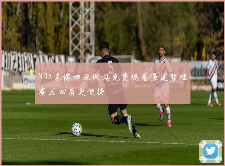 NBA录像回放网站免费观看渠道整理赛后回看更便捷