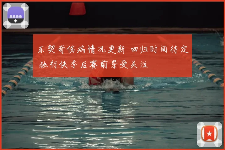 东契奇伤病情况更新 回归时间待定 独行侠季后赛前景受关注