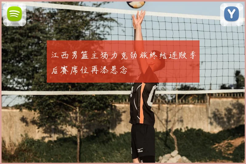 江西男篮主场力克劲旅终结连败季后赛席位再添悬念