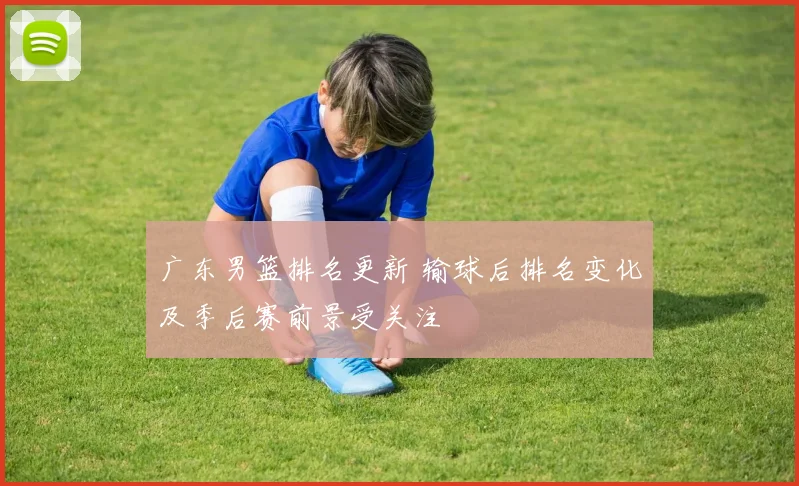 广东男篮排名更新 输球后排名变化及季后赛前景受关注