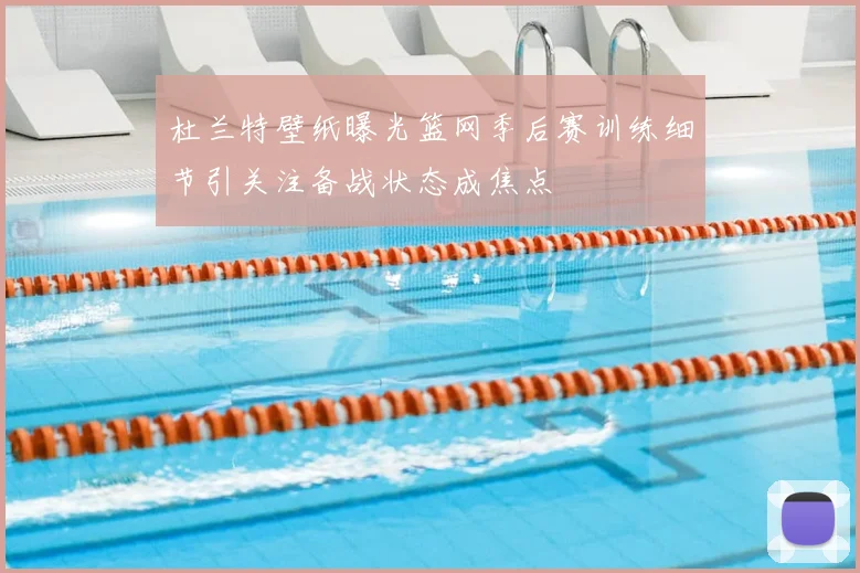 杜兰特壁纸曝光篮网季后赛训练细节引关注备战状态成焦点