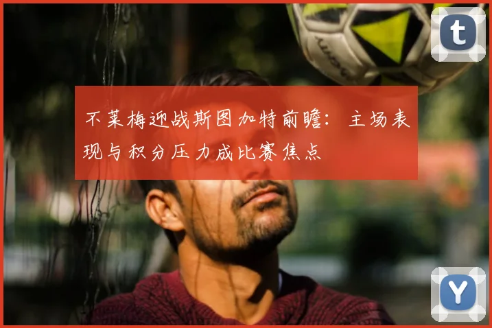 不莱梅迎战斯图加特前瞻:主场表现与积分压力成比赛焦点