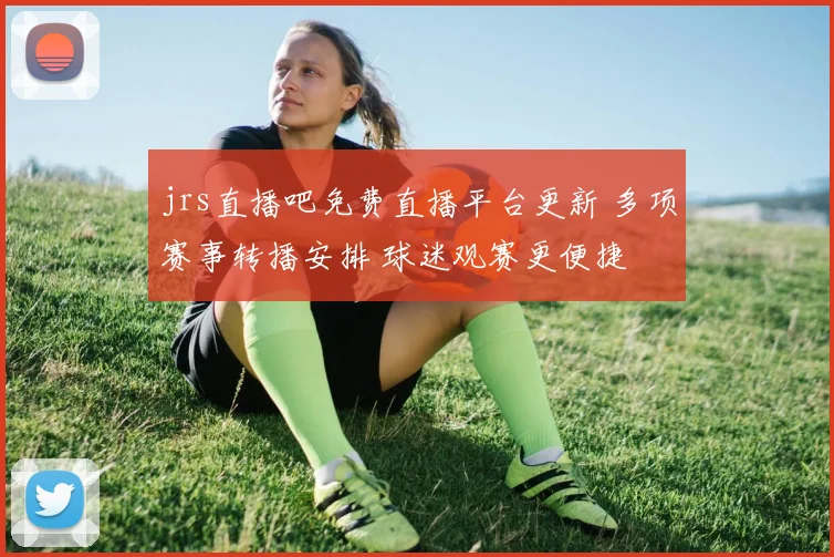 jrs直播吧免费直播平台更新 多项赛事转播安排 球迷观赛更便捷