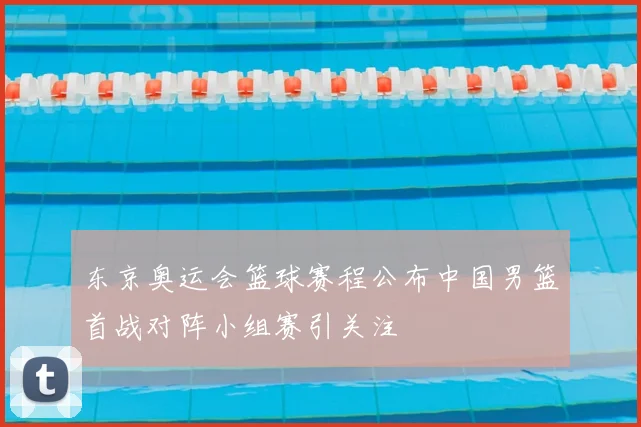 东京奥运会篮球赛程公布中国男篮首战对阵小组赛引关注