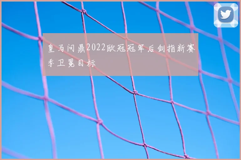 皇马问鼎2022欧冠冠军后剑指新赛季卫冕目标