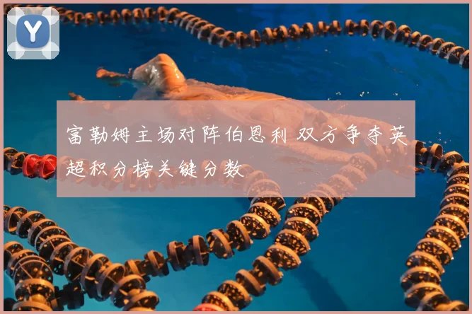 富勒姆主场对阵伯恩利 双方争夺英超积分榜关键分数