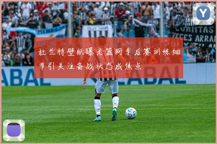 杜兰特壁纸曝光篮网季后赛训练细节引关注备战状态成焦点