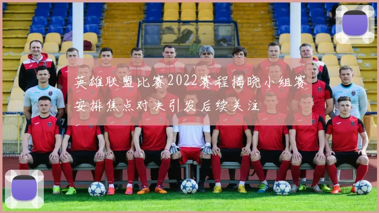 英雄联盟比赛2022赛程揭晓小组赛安排焦点对决引发后续关注