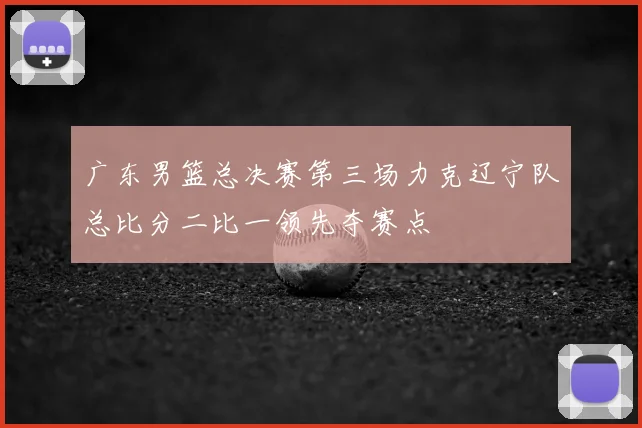 广东男篮总决赛第三场力克辽宁队总比分二比一领先夺赛点