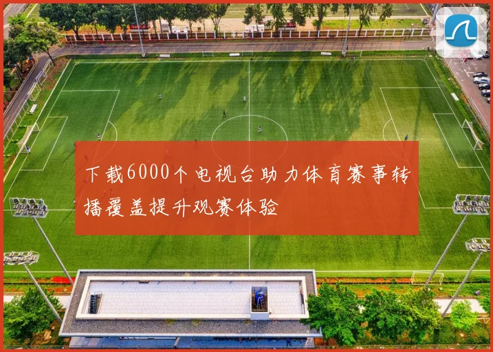 下载6000个电视台助力体育赛事转播覆盖提升观赛体验