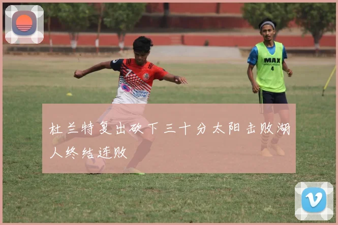 杜兰特复出砍下三十分太阳击败湖人终结连败