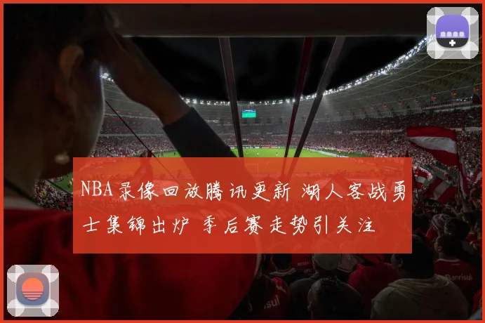 NBA录像回放腾讯更新 湖人客战勇士集锦出炉 季后赛走势引关注