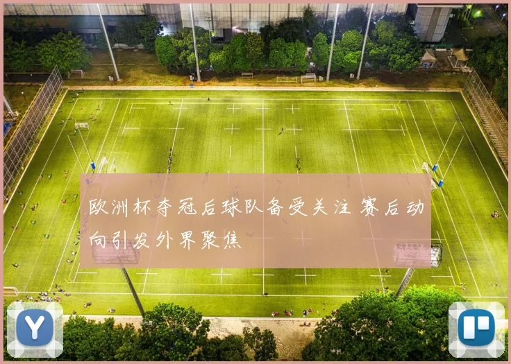 欧洲杯夺冠后球队备受关注 赛后动向引发外界聚焦