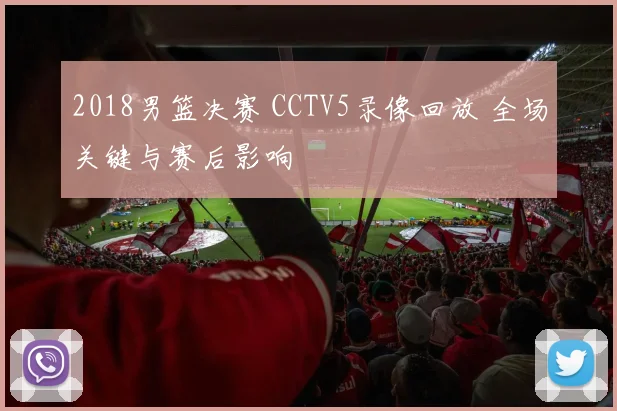 2018男篮决赛 CCTV5录像回放 全场关键与赛后影响